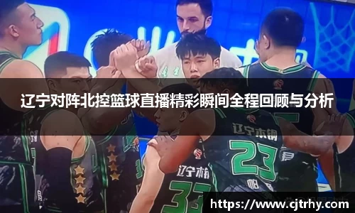 辽宁对阵北控篮球直播精彩瞬间全程回顾与分析