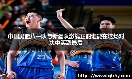中国男篮八一队与新疆队激战正酣谁能在这场对决中笑到最后