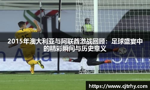 2015年澳大利亚与阿联酋激战回顾：足球盛宴中的精彩瞬间与历史意义