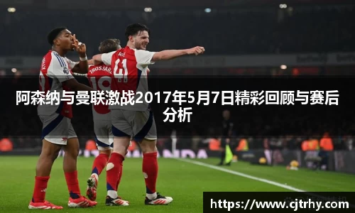 阿森纳与曼联激战2017年5月7日精彩回顾与赛后分析